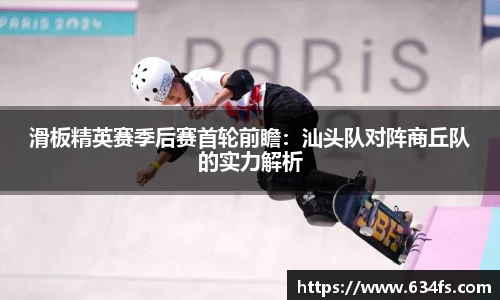 滑板精英赛季后赛首轮前瞻：汕头队对阵商丘队的实力解析